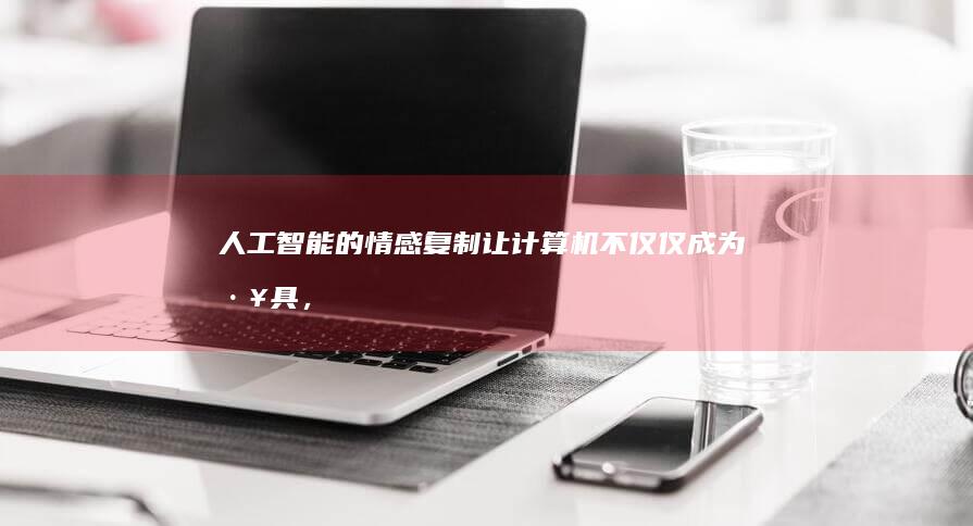 人工智能的情感复制：让计算机不仅仅成为工具，更成为情感伴侣